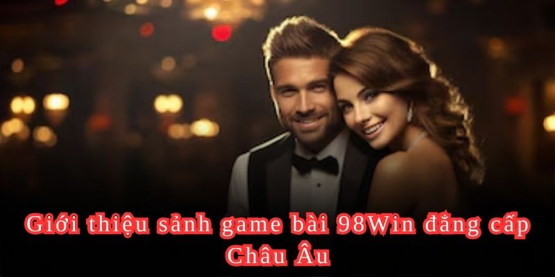 Giới thiệu sảnh game bài 98Win đẳng cấp Châu Âu