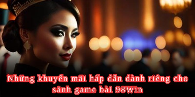 Những khuyến mãi hấp dẫn dành riêng cho sảnh game bài 98Win