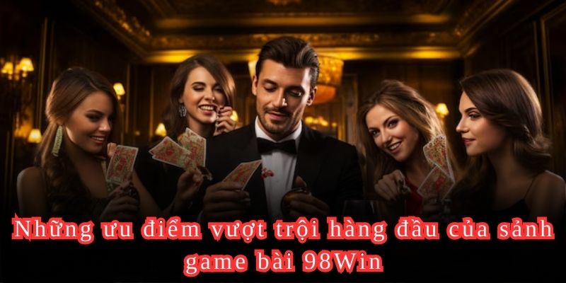 Những ưu điểm vượt trội hàng đầu của sảnh game bài 98Win