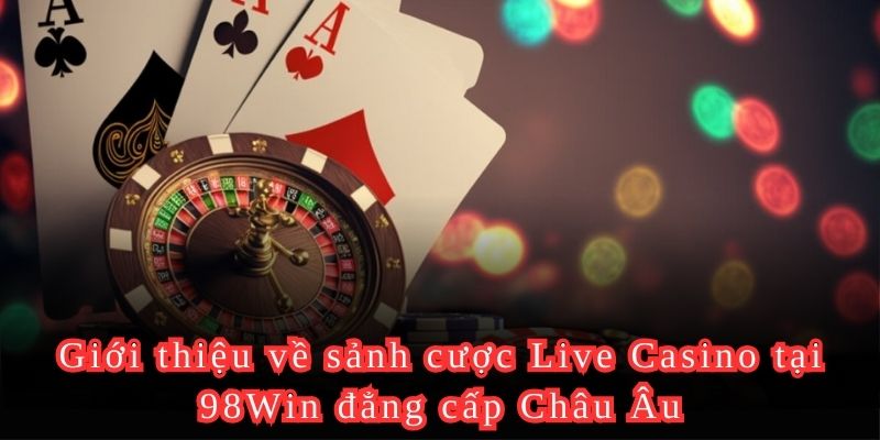 Giới thiệu về sảnh cược Live Casino tại 98Win đẳng cấp Châu Âu