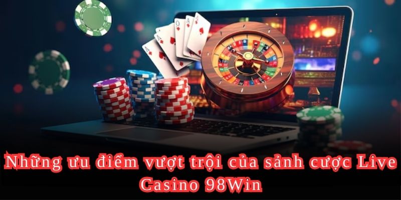 Những ưu điểm vượt trội của sảnh cược Live Casino 98Win